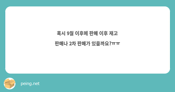 혹시 9월 이후에 판매 이후 재고 판매나 2차 판매가 있을까요ㅠㅠ Peing 質問箱 1797