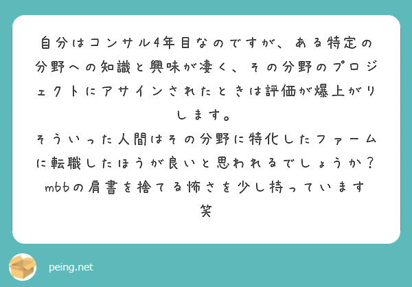 自分はコンサル4年目なのですが、ある特定の分野への知識と興味が凄く、その分野のプロジェクトにアサインされたときは評価が爆上がりします。
そういった人間はその分野に特化したファームに転職したほうが良いと思われるでしょうか？
mbbの肩書を捨てる怖さを少し持っています笑