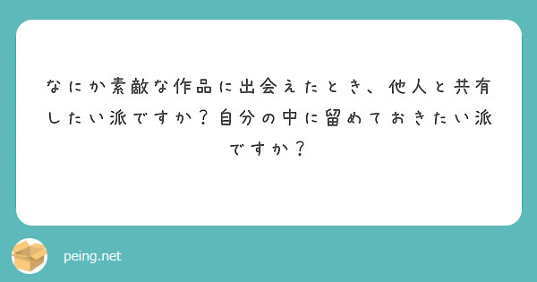 なにか素敵な作品に出会えたとき、他人と共有したい派ですか？自分の中に留めておきたい派ですか？