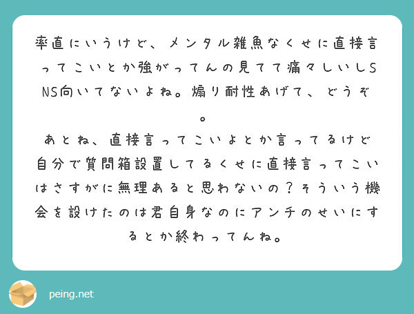 率直にいうけど メンタル雑魚なくせに直接言ってこいとか強がってんの見てて痛々しいしsns向いてないよね 煽り耐性 Peing 質問箱