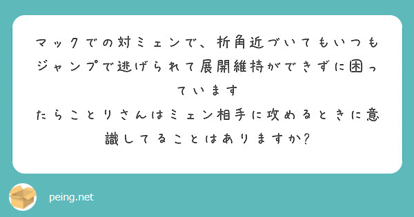 マックでの対ミェンで、折角近づいてもいつもジャンプで逃げられて展開維持ができずに困っています
たらことりさんはミェン相手に攻めるときに意識してることはありますか?