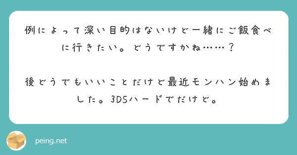 例によって深い目的はないけど一緒にご飯食べに行きたい。どうですかね……？

後どうでもいいことだけど最近モンハン始めました。3DSハードでだけど。