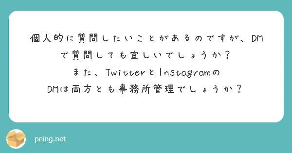 個人的に質問したいことがあるのですが、DMで質問しても宜しいでしょうか？
また、TwitterとInstagramのDMは両方とも事務所管理でしょうか？
