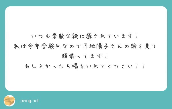いつも素敵な絵に癒されています！
私は今年受験生なので丹地陽子さんの絵を見て頑張ってます！
もしよかったら喝をいれてください！！