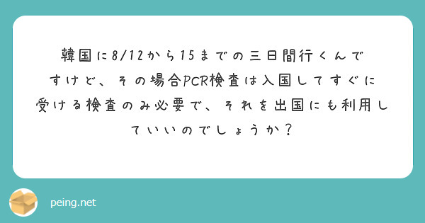 韓国に8/12から15までの三日間行くんですけど、その場合PCR検査は入国してすぐに受ける検査のみ必要で、それを出国にも利用していいのでしょうか？