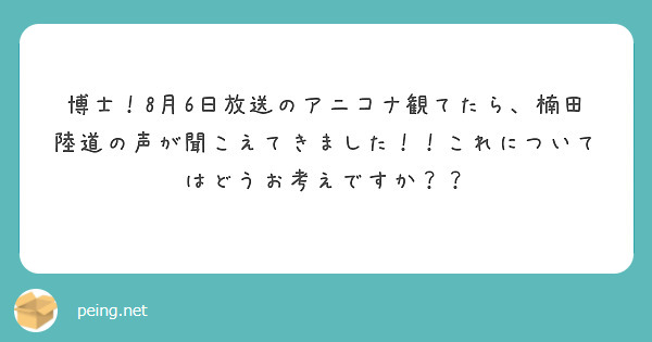 博士！8月6日放送のアニコナ観てたら、楠田陸道の声が聞こえてきました！！これについてはどうお考えですか？？