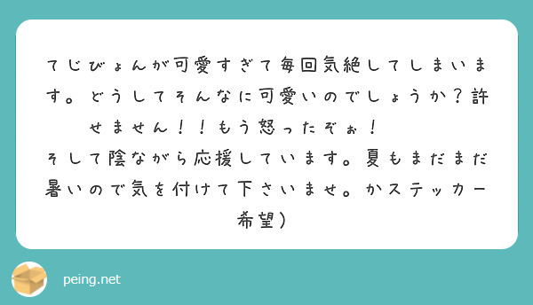 てじびょんが可愛すぎて毎回気絶してしまいます。どうしてそんなに可愛いのでしょうか？許せません！！もう怒ったぞぉ！🐊🐊🐊
そして陰ながら応援しています。夏もまだまだ暑いので気を付けて下さいませ。かステッカー希望）