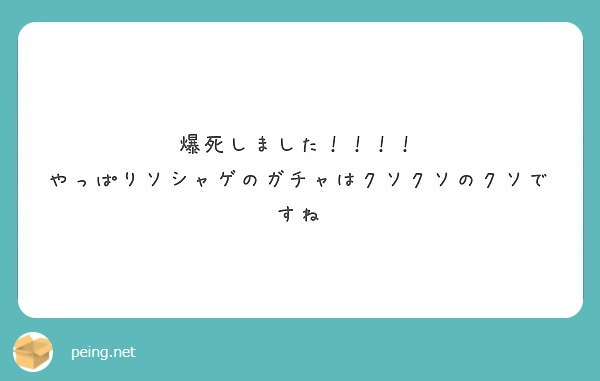 爆死しました やっぱりソシャゲのガチャはクソクソのクソですね Peing 質問箱