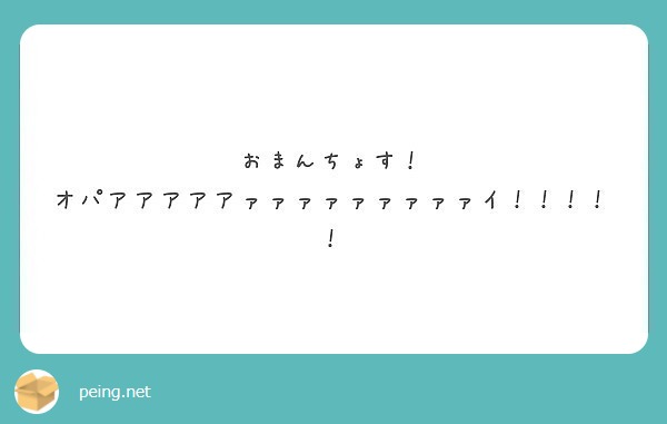 おまんちょす！ オパアアアアアァァァァァァァァァイ！！！！！ | Peing -質問箱-