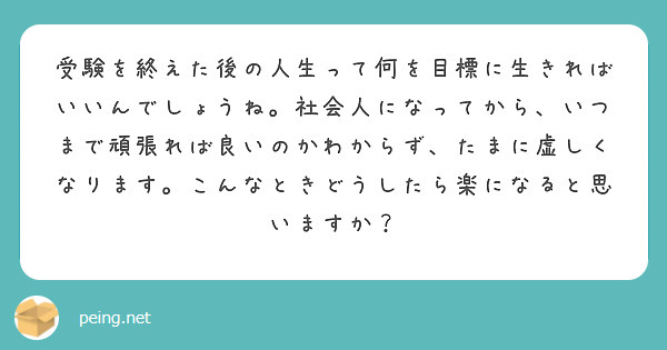 受験を終えた後の人生って何を目標に生きればいいんでしょうね。社会人になってから、いつまで頑張れば良いのかわからず、たまに虚しくなります。こんなときどうしたら楽になると思いますか？