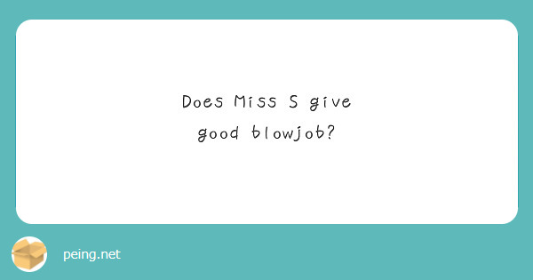 Does Miss S Give Good Blowjob Peing 質問箱