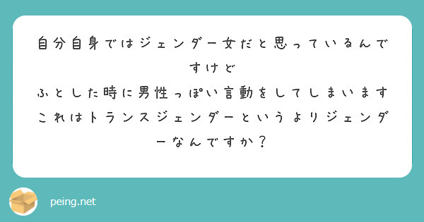 自分自身ではジェンダー女だと思っているんですけど
ふとした時に男性っぽい言動をしてしまいます
これはトランスジェンダーというよりジェンダーなんですか？