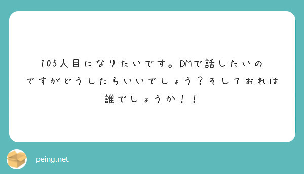 105人目になりたいです。DMで話したいのですがどうしたらいいでしょう？そしておれは誰でしょうか！！