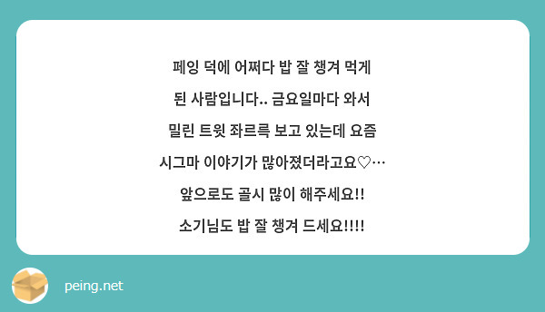 페잉 덕에 어쩌다 밥 잘 챙겨 먹게 된 사람입니다.. 금요일마다 와서 밀린 트윗 좌르륵 보고 있는데 요즘 시그마 이야기가 많아졌더라고요♡… 앞으로도 골시 많이 해주세요!! 소기님도 밥 잘 챙겨 드세요!!!!