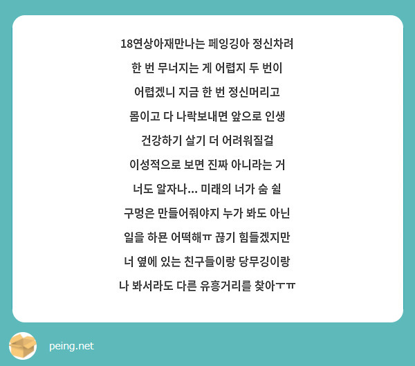 18연상아재만나는 페잉깅아 정신차려 한 번 무너지는 게 어렵지 두 번이 어렵겠니 지금 한 번 정신머리고 몸이고 다 나락보내면 앞으로 인생 건강하기 살기 더 어려워질걸 이성적으로 보면 진짜 아니라는 거 너도 알자나... 미래의 너가 숨 쉴 구멍은 만들어줘야지 누가 봐도 아닌 일을 하묜 어떡해ㅠ 끊기 힘들겠지만 너 옆에 있는 친구들이랑 당무깅이랑 나 봐서라도 다른 유흥거리를 찾아ㅜㅠ