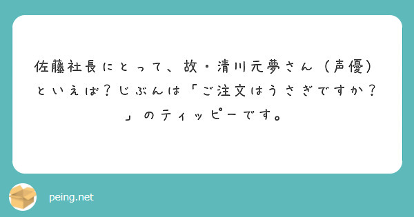 佐藤社長にとって、故・清川元夢さん（声優）といえば？じぶんは「ご注文はうさぎですか？」のティッピーです。 Peing 質問箱