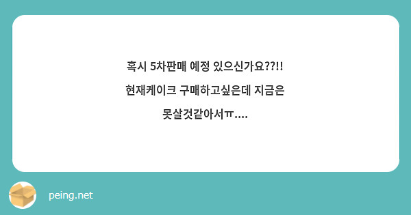 혹시 5차판매 예정 있으신가요 현재케이크 구매하고싶은데 지금은 못살것같아서ㅠ Peing 質問箱 3561