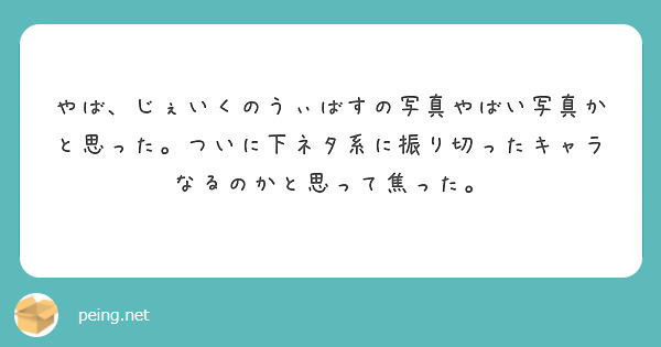 やば、じぇいくのうぃばすの写真やばい写真かと思った。ついに下ネタ系に振り切ったキャラなるのかと思って焦った。 | Peing -質問箱-