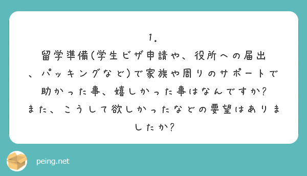 1. 留学準備(学生ビザ申請や、役所への届出 、パッキングなど)で家族や周りのサポートで助かった事、嬉しかった事はなんですか? また、こうして欲しかったなどの要望はありましたか?
