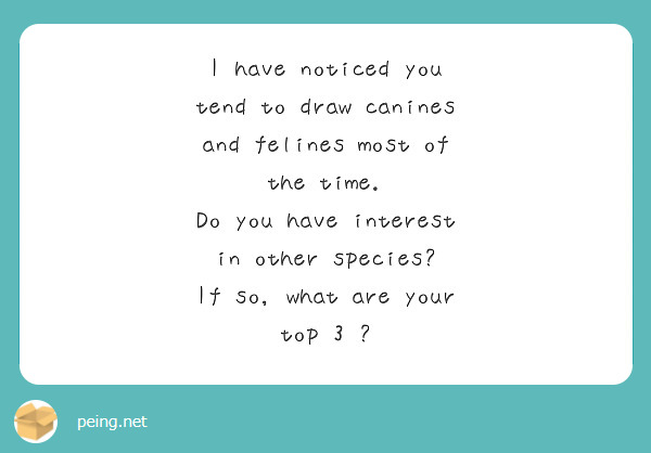 I have noticed you tend to draw canines and felines most of the time.
Do you have interest in other species?
If so, what are your top 3 ?