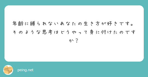 年齢に縛られないあなたの生き方が好きです。
そのような思考はどうやって身に付けたのですか？