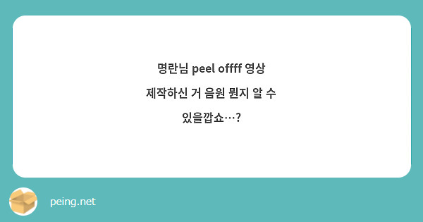 명란님 peel offff 영상 제작하신 거 음원 뭔지 알 수 있을깝쇼…? 