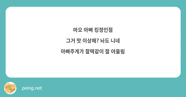 마오 아빠 킹정인점
그거 맛 이상해? 놔도 니네 아빠주게가 찰떡같이 잘 어울림
