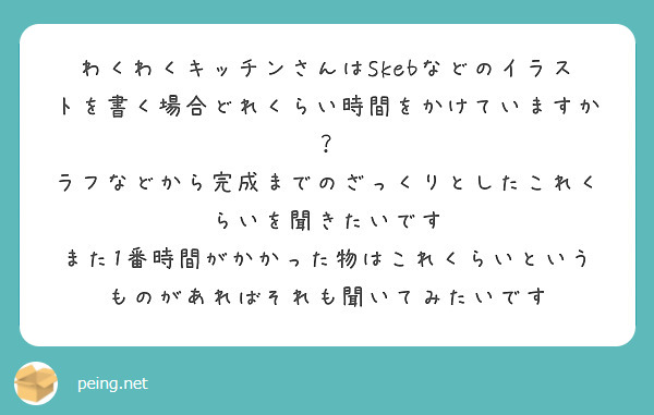 わくわくキッチンさんはSkebなどのイラストを書く場合どれくらい時間をかけていますか？
ラフなどから完成までのざっくりとしたこれくらいを聞きたいです
また1番時間がかかった物はこれくらいというものがあればそれも聞いてみたいです