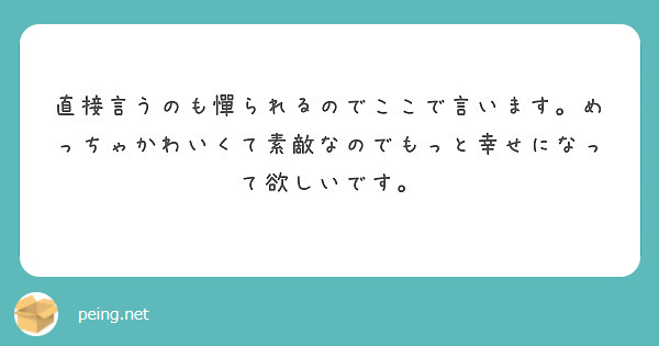 直接言うのも憚られるのでここで言います。めっちゃかわいくて素敵なのでもっと幸せになって欲しいです。 | Peing -質問箱-