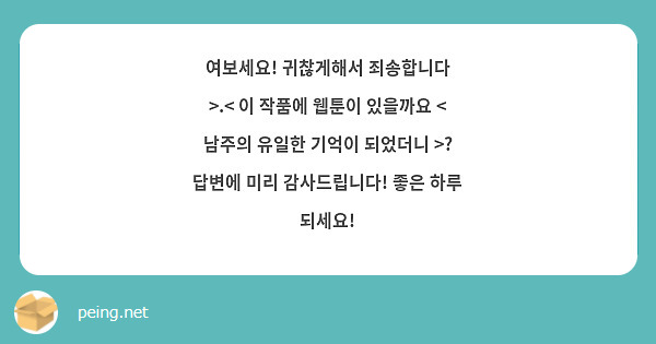 여보세요! 귀찮게해서 죄송합니다 >.< 이 작품에 웹툰이 있을까요 < 남주의 유일한 기억이 되었더니 >? 답변에 미리 감사드립니다! 좋은 하루 되세요!
