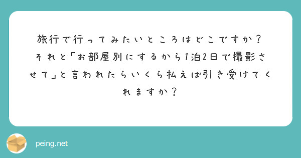 旅行で行ってみたいところはどこですか？
それと｢お部屋別にするから1泊2日で撮影させて｣と言われたらいくら払えば引き受けてくれますか？