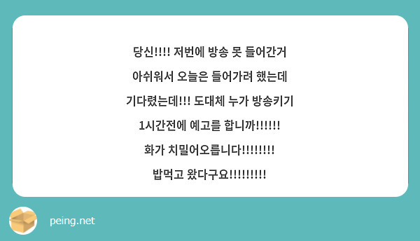 당신!!!! 저번에 방송 못 들어간거 아쉬워서 오늘은 들어가려 했는데 기다렸는데!!! 도대체 누가 방송키기 1시간전에 예고를 합니까!!!!!! 화가 치밀어오릅니다!!!!!!!! 밥먹고 왔다구요!!!!!!!!!