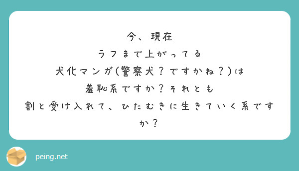 今、現在
ラフまで上がってる
犬化マンガ(警察犬？ですかね？)は
羞恥系ですか？それとも
割と受け入れて、ひたむきに生きていく系ですか？