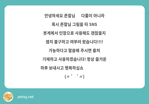 안녕하세요 존잘님 😭 다름이 아니라 혹시 존잘님 그림을 타 SNS 봇계에서 인장으로 사용해도 괜찮을지 염치 불구하고 여쭈러 왔습니다!!!! 가능하다고 말씀해 주시면 출처 기재하고 사용하겠습니다! 항상 즐거운 하루 보내시고 행복하십쇼 🙏🏻🙏🏻🙏🏻 (〃´𓎟`〃)
