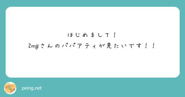はじめまして！
2mgさんのパパアティが見たいです！！