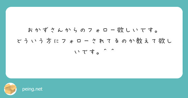 おかずさんからのフォロー欲しいです。 どういう方にフォローされてるのか教えて欲しいです。 Peing 質問箱