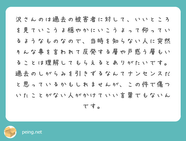 沢さんのは過去の被害者に対して、いいところを見ていこうよ穏やかにいこうよって仰っているようなものなので、当時を知らない人に突然そんな事を言われて反発する層や戸惑う層もいることは理解してもらえるとありがたいです。
過去のしがらみを引きずるなんてナンセンスだと思っているかもしれませんが、この件で傷ついたことがない人がかけていい言葉でもないんです。