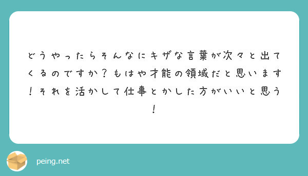 どうやったらそんなにキザな言葉が次々と出てくるのですか もはや才能の領域だと思います それを活かして仕事とかした Peing 質問箱