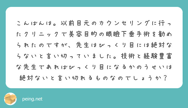 こんばんは。以前目元のカウンセリングに行ったクリニックで美容目的の眼瞼下垂手術を勧められたのですが、先生はびっくり目には絶対ならないと言い切っていました。技術と経験豊富な先生であればびっくり目になるかのうせいは絶対ないと言い切れるものなのでしょうか？