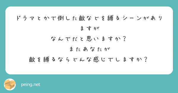 ドラマとかで倒した敵などを縛るシーンがありますが
なんでだと思いますか？
またあなたが
敵を縛るならどんな感じでしますか？
