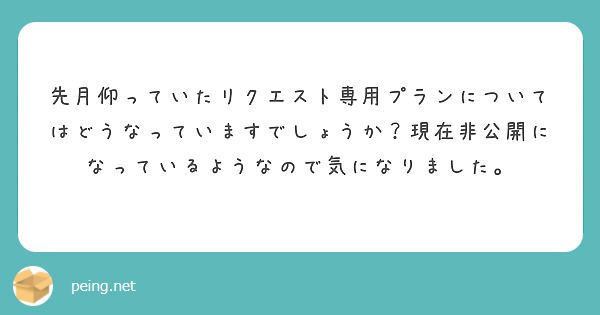 先月仰っていたリクエスト専用プランについてはどうなっていますでしょうか？現在非公開になっているようなので気になりました。