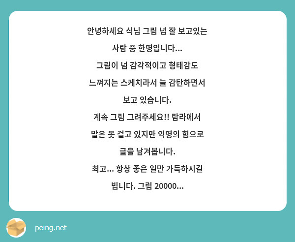 안녕하세요 식님 그림 넘 잘 보고있는 사람 중 한명입니다...
그림이 넘 감각적이고 형태감도 느껴지는 스케치라서 늘 감탄하면서 보고 있습니다.
계속 그림 그려주세요!! 탐라에서 말은 못 걸고 있지만 익명의 힘으로 글을 남겨봅니다. 
최고... 항상 좋은 일만 가득하시길 빕니다. 그럼 20000...