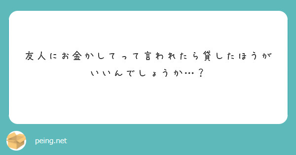 友人にお金かしてって言われたら貸したほうがいいんでしょうか…？