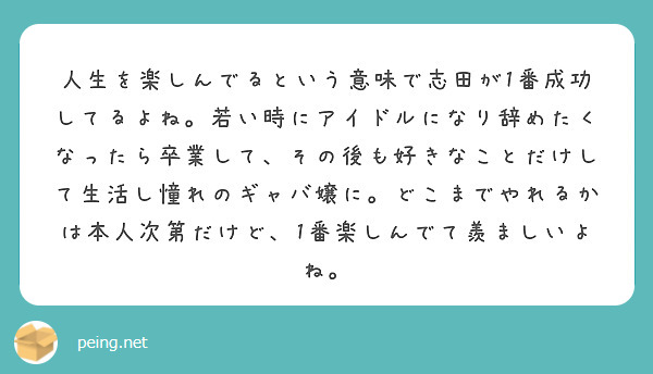人生を楽しんでるという意味で志田が1番成功してるよね。若い時にアイドルになり辞めたくなったら卒業して、その後も好きなことだけして生活し憧れのギャバ嬢に。どこまでやれるかは本人次第だけど、1番楽しんでて羨ましいよね。