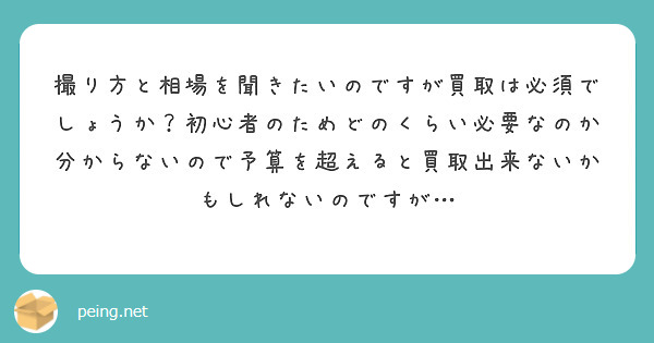 撮り方と相場を聞きたいのですが買取は必須でしょうか？初心者のためどのくらい必要なのか分からないので予算を超えると買取出来ないかもしれないのですが…