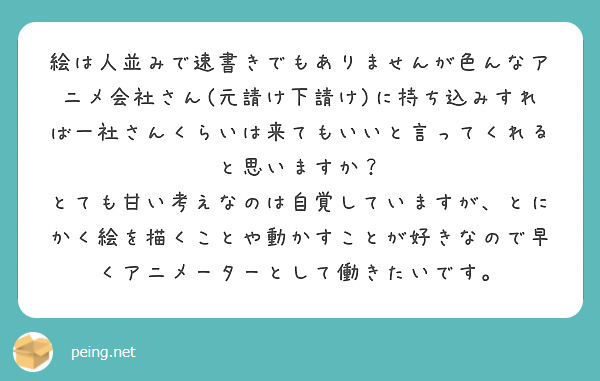 絵は人並みで速書きでもありませんが色んなアニメ会社さん(元請け下請け)に持ち込みすれば一社さんくらいは来てもいいと言ってくれると思いますか？
とても甘い考えなのは自覚していますが、とにかく絵を描くことや動かすことが好きなので早くアニメーターとして働きたいです。