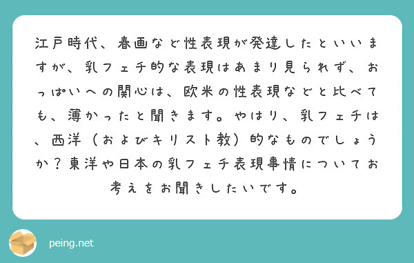 江戸時代、春画など性表現が発達したといいますが、乳フェチ的な表現はあまり見られず、おっぱいへの関心は、欧米の性表現などと比べても、薄かったと聞きます。やはり、乳フェチは、西洋(およびキリスト教)的なものでしょうか?東洋や日本の乳フェチ表現事情についてお考えをお聞きしたいです。