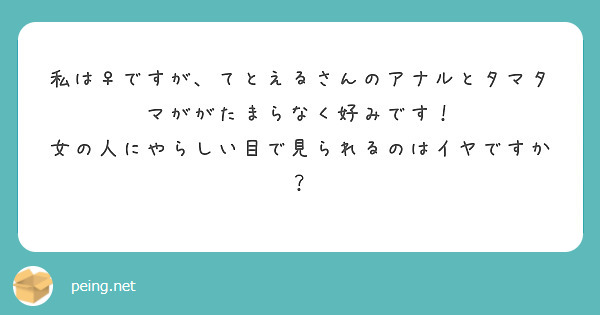 私は♀ですが、てとえるさんのアナルとタマタマががたまらなく好みです！ Peing 質問箱