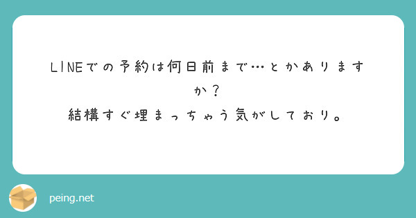 Lineでの予約は何日前まで…とかありますか？ 結構すぐ埋まっちゃう気がしており。 Peing 質問箱