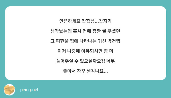 안녕하세요 잡잡님...갑자기 생각났는데 혹시 전에 잠깐 썰 푸셨던 그 피한울 집에 나타나는 귀신 박건엽 이거 나중에 여유되시면 좀 더 풀어주실 수 있으실까요?! 너무 좋아서 자꾸 생각나요...